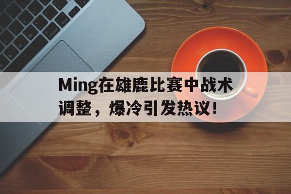 包含Ming在雄鹿比赛中战术调整,爆冷引发热议!的词条 包含Ming在雄鹿比赛中战术调整,爆冷引发热议!的词条